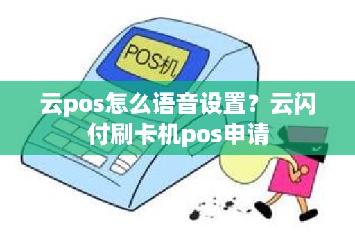 云pos怎么语音设置？云闪付刷卡机pos申请