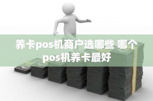 养卡pos机商户选哪些 哪个pos机养卡最好