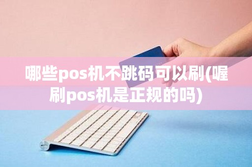 哪些pos机不跳码可以刷(喔刷pos机是正规的吗)