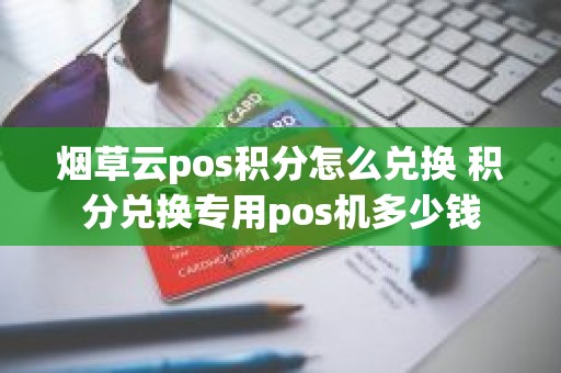 烟草云pos积分怎么兑换 积分兑换专用pos机多少钱