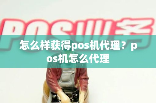 怎么样获得pos机代理？pos机怎么代理