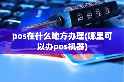 pos在什么地方办理(哪里可以办pos机器)