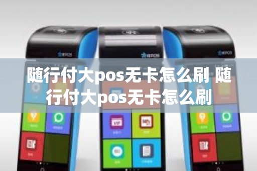 随行付大pos无卡怎么刷 随行付大pos无卡怎么刷