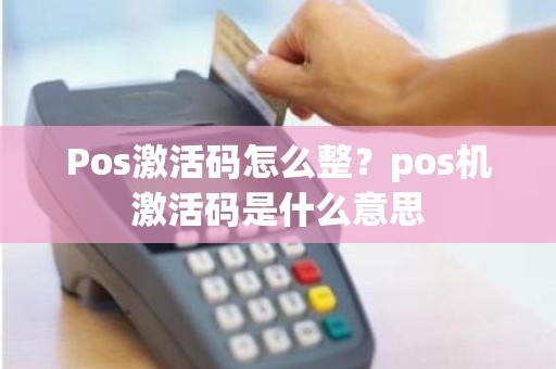 Pos激活码怎么整？pos机激活码是什么意思