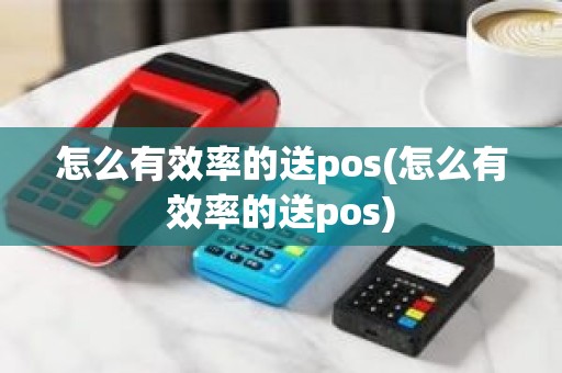 怎么有效率的送pos(怎么有效率的送pos)