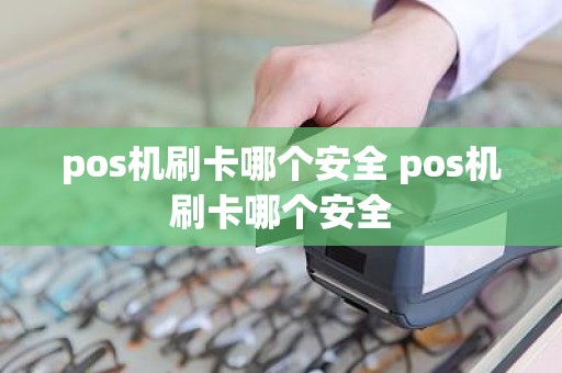 pos机刷卡哪个安全 pos机刷卡哪个安全