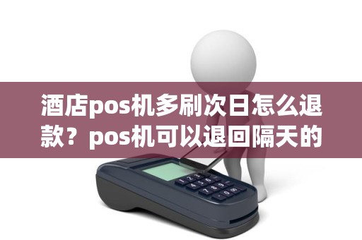 酒店pos机多刷次日怎么退款？pos机可以退回隔天的金额吗