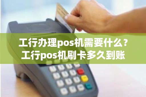 工行办理pos机需要什么？工行pos机刷卡多久到账