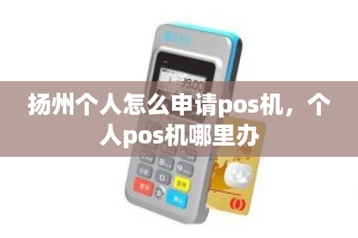 扬州个人怎么申请pos机，个人pos机哪里办