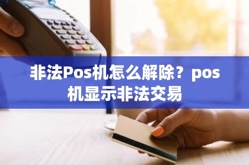 非法Pos机怎么解除？pos机显示非法交易