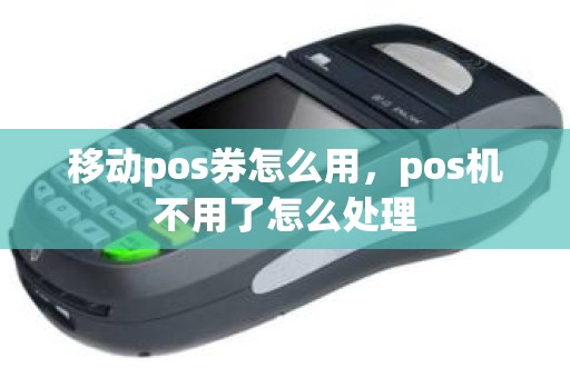 移动pos券怎么用，pos机不用了怎么处理