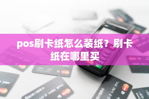 pos刷卡纸怎么装纸？刷卡纸在哪里买