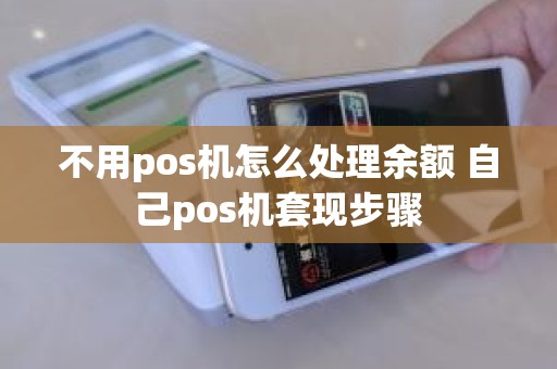 不用pos机怎么处理余额 自己pos机套现步骤