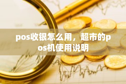 pos收银怎么用，超市的pos机使用说明