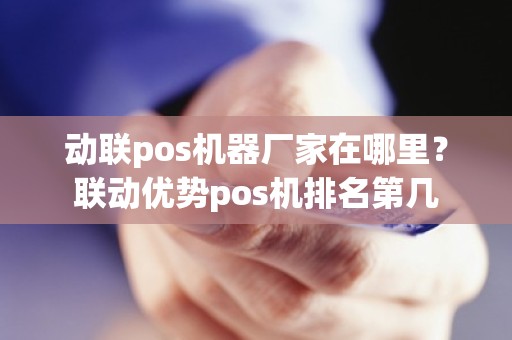 动联pos机器厂家在哪里？联动优势pos机排名第几