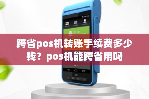 跨省pos机转账手续费多少钱？pos机能跨省用吗