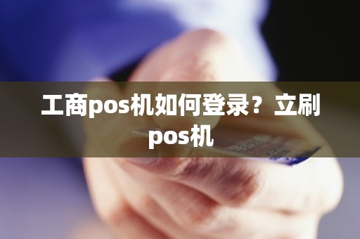 工商pos机如何登录？立刷pos机