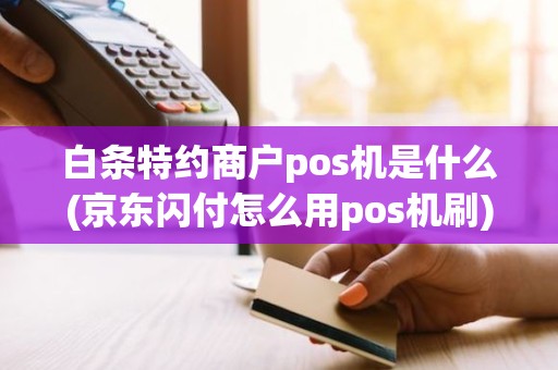 白条特约商户pos机是什么(京东闪付怎么用pos机刷)