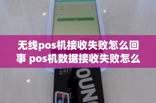 无线pos机接收失败怎么回事 pos机数据接收失败怎么办