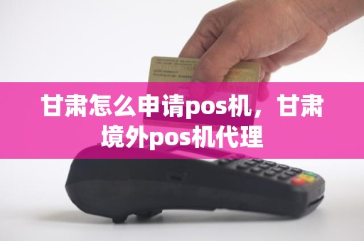 甘肃怎么申请pos机，甘肃境外pos机代理