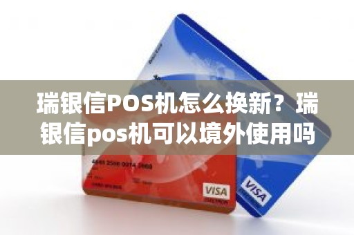 瑞银信POS机怎么换新？瑞银信pos机可以境外使用吗