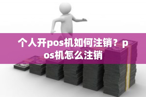 个人开pos机如何注销？pos机怎么注销