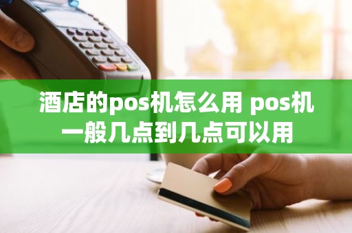 酒店的pos机怎么用 pos机一般几点到几点可以用