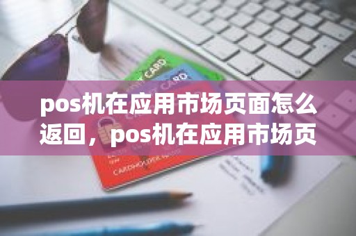 pos机在应用市场页面怎么返回，pos机在应用市场页面怎么返回