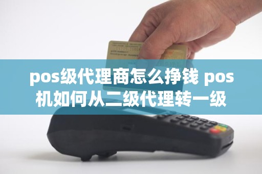 pos级代理商怎么挣钱 pos机如何从二级代理转一级