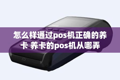 怎么样通过pos机正确的养卡 养卡的pos机从哪弄