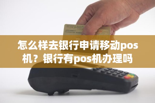 怎么样去银行申请移动pos机？银行有pos机办理吗