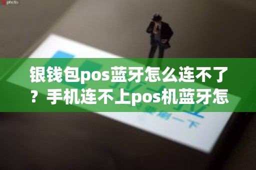 银钱包pos蓝牙怎么连不了？手机连不上pos机蓝牙怎么回事