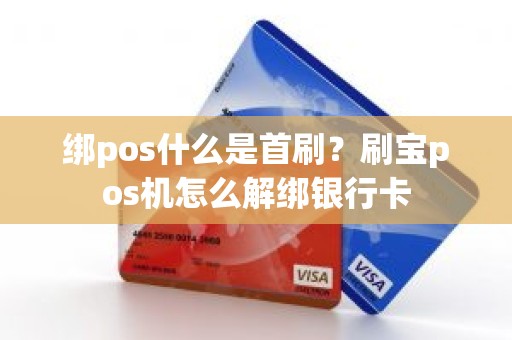 绑pos什么是首刷？刷宝pos机怎么解绑银行卡