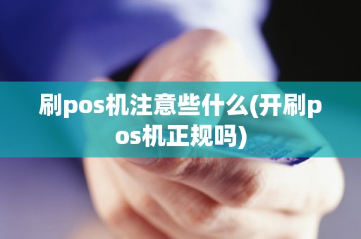 刷pos机注意些什么(开刷pos机正规吗)