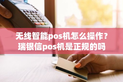 无线智能pos机怎么操作？瑞银信pos机是正规的吗