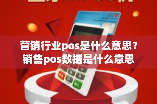 营销行业pos是什么意思？销售pos数据是什么意思