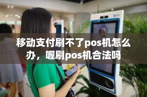 移动支付刷不了pos机怎么办，喔刷pos机合法吗