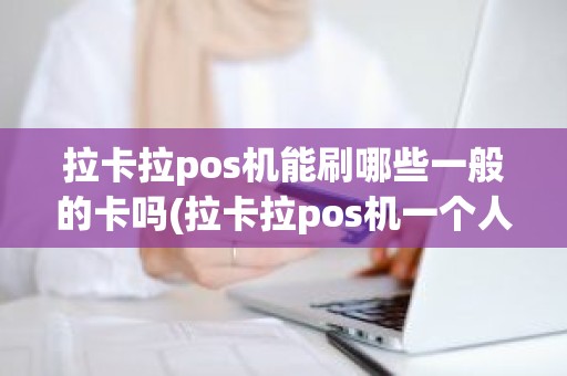 拉卡拉pos机能刷哪些一般的卡吗(拉卡拉pos机一个人可以申请几个)