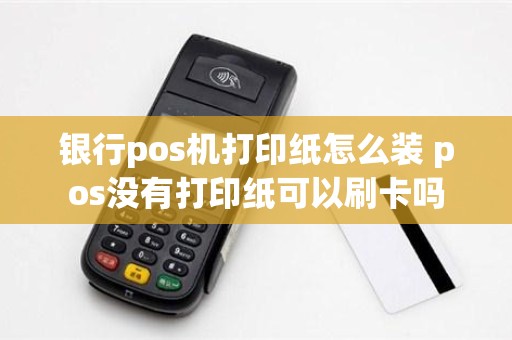 银行pos机打印纸怎么装 pos没有打印纸可以刷卡吗