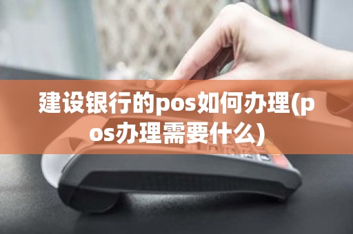 建设银行的pos如何办理(pos办理需要什么)