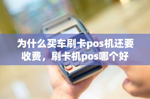 为什么买车刷卡pos机还要收费，刷卡机pos哪个好