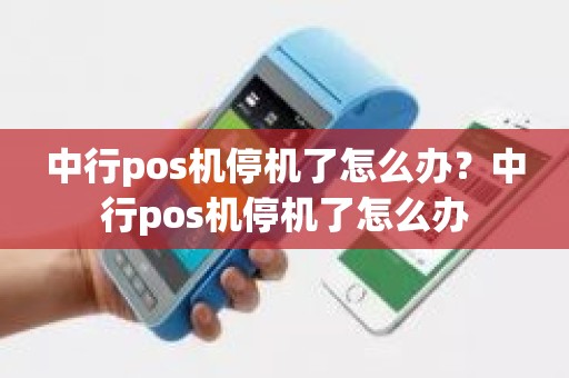 中行pos机停机了怎么办？中行pos机停机了怎么办