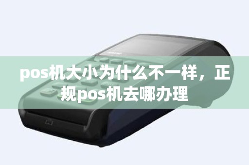 pos机大小为什么不一样，正规pos机去哪办理