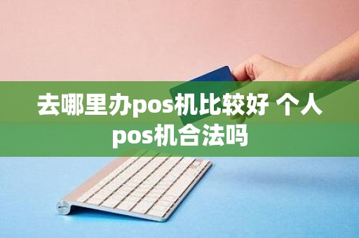 去哪里办pos机比较好 个人pos机合法吗