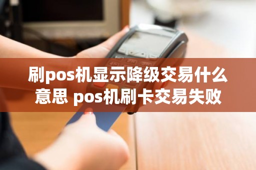 刷pos机显示降级交易什么意思 pos机刷卡交易失败