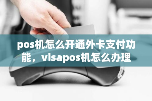 pos机怎么开通外卡支付功能，visapos机怎么办理