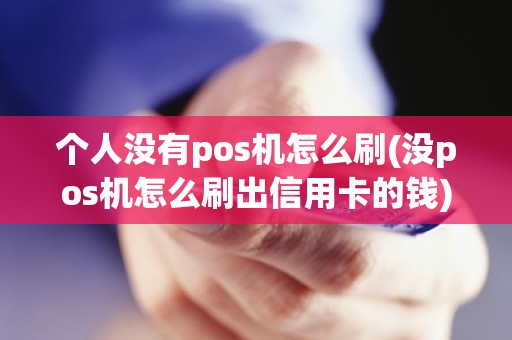 个人没有pos机怎么刷(没pos机怎么刷出信用卡的钱)