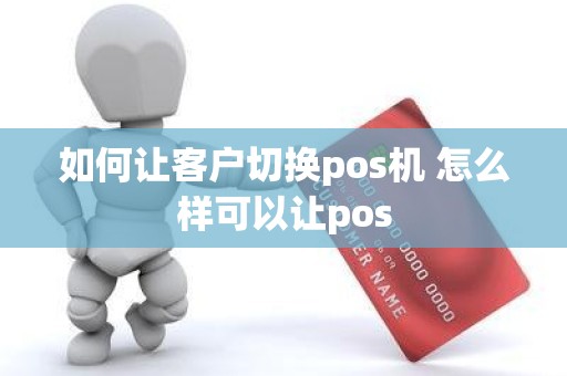 如何让客户切换pos机 怎么样可以让pos