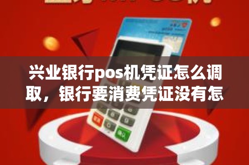 兴业银行pos机凭证怎么调取，银行要消费凭证没有怎么办