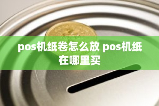 pos机纸卷怎么放 pos机纸在哪里买